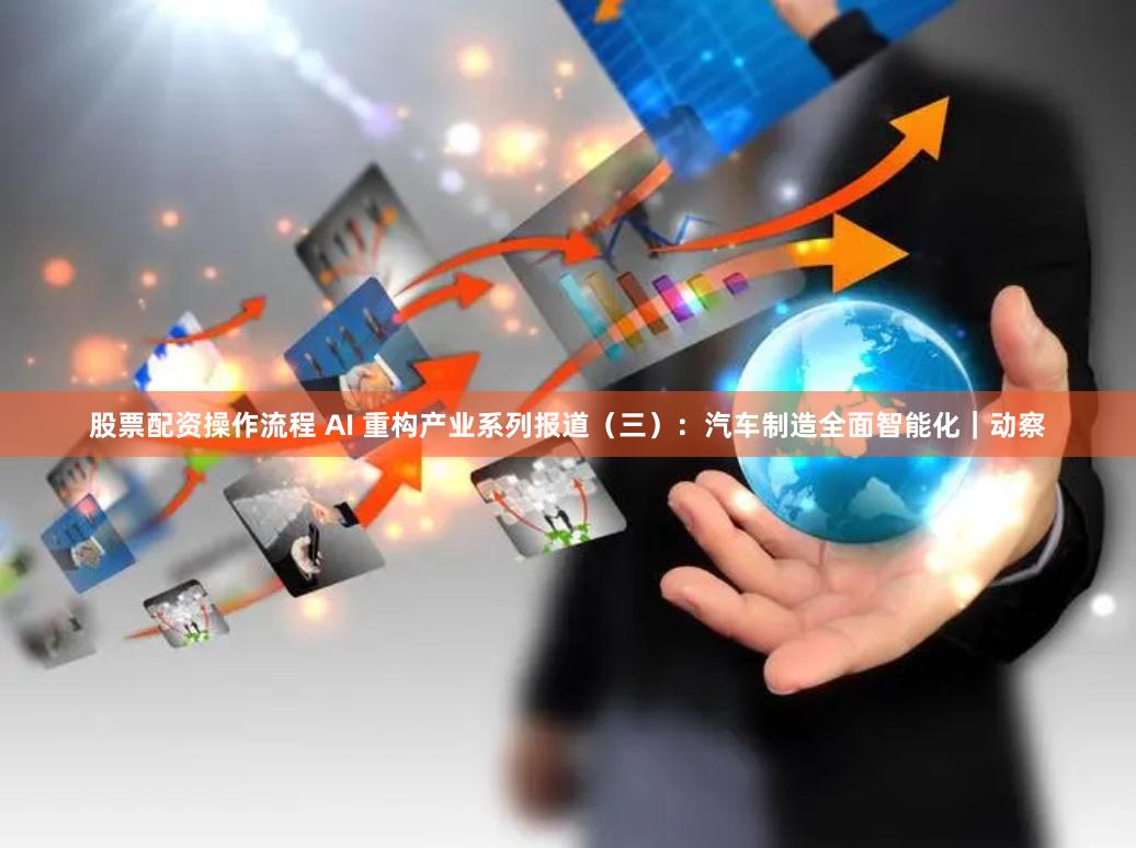 股票配资操作流程 AI 重构产业系列报道（三）：汽车制造全面智能化｜动察