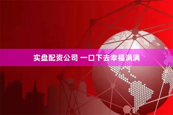 实盘配资公司 一口下去幸福满满