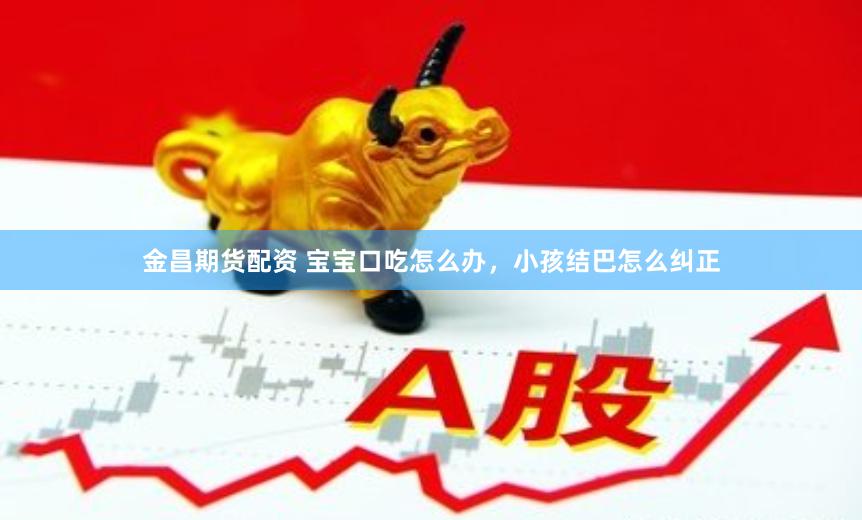 金昌期货配资 宝宝口吃怎么办，小孩结巴怎么纠正