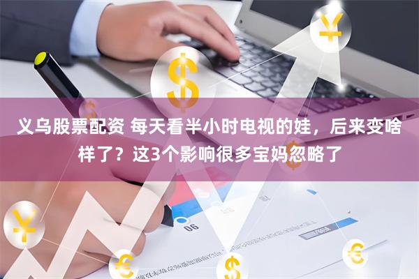 义乌股票配资 每天看半小时电视的娃，后来变啥样了？这3个影响很多宝妈忽略了