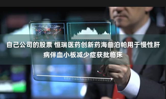 自己公司的股票 恒瑞医药创新药海曲泊帕用于慢性肝病伴血小板减少症获批临床