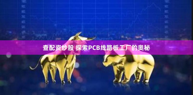 查配资炒股 探索PCB线路板工厂的奥秘