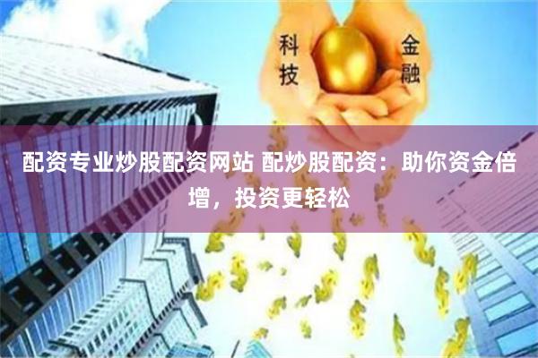 配资专业炒股配资网站 配炒股配资:助你资金倍增,投资更轻松