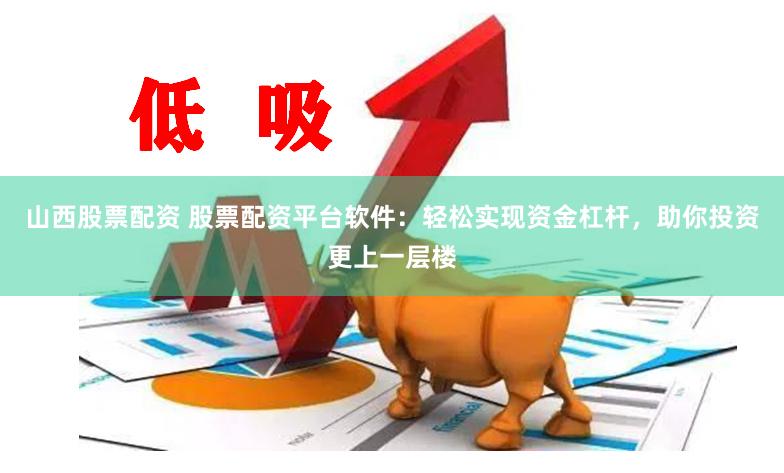 山西股票配资 股票配资平台软件：轻松实现资金杠杆，助你投资更上一层楼