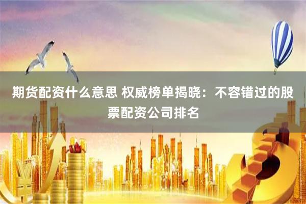 期货配资什么意思 权威榜单揭晓:不容错过的股票配资公司排名
