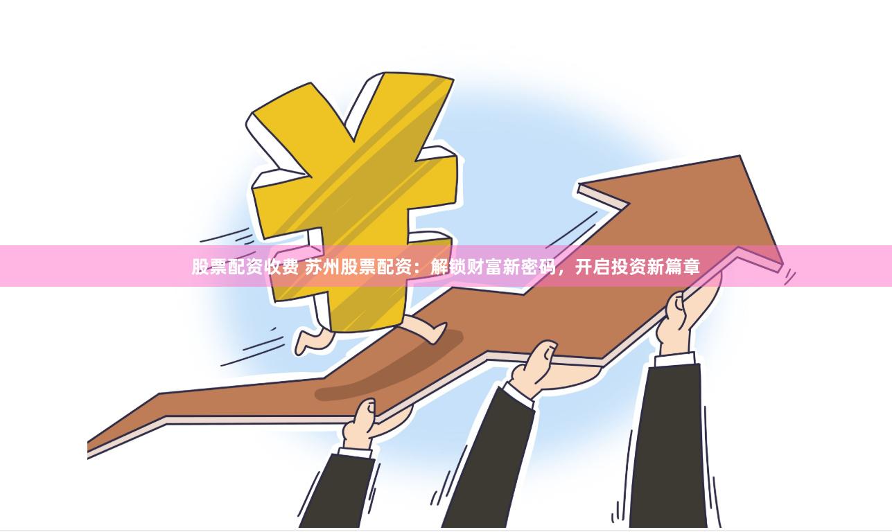 股票配资收费 苏州股票配资：解锁财富新密码，开启投资新篇章