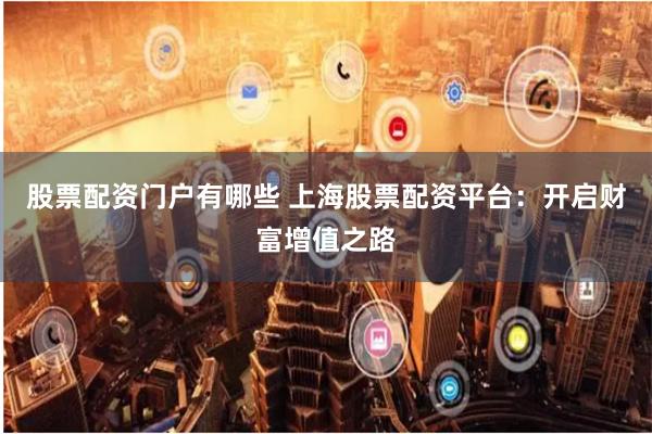 股票配资门户有哪些 上海股票配资平台：开启财富增值之路