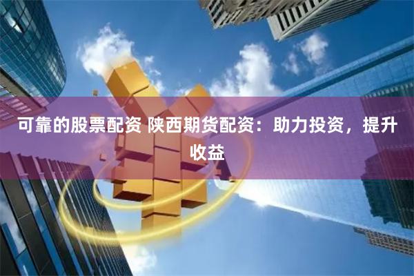 可靠的股票配资 陕西期货配资:助力投资,提升收益