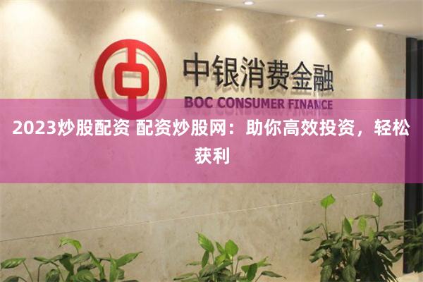 2023炒股配资 配资炒股网：助你高效投资，轻松获利