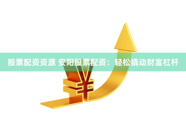 股票配资资源 安阳股票配资：轻松撬动财富杠杆