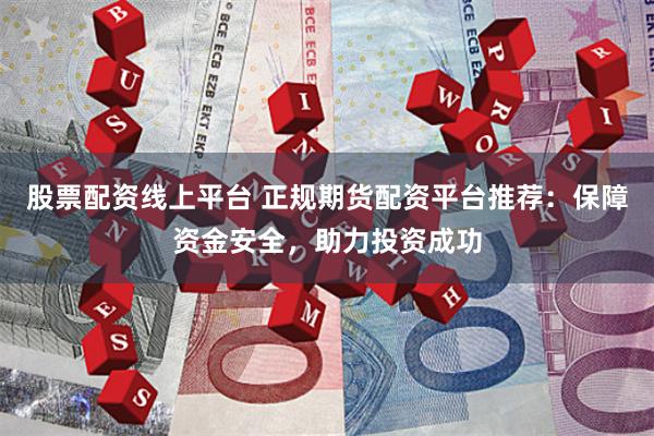 股票配资线上平台 正规期货配资平台推荐：保障资金安全，助力投资成功