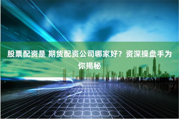 股票配资是 期货配资公司哪家好？资深操盘手为你揭秘