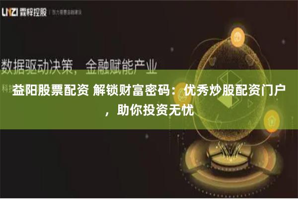 益阳股票配资 解锁财富密码：优秀炒股配资门户，助你投资无忧