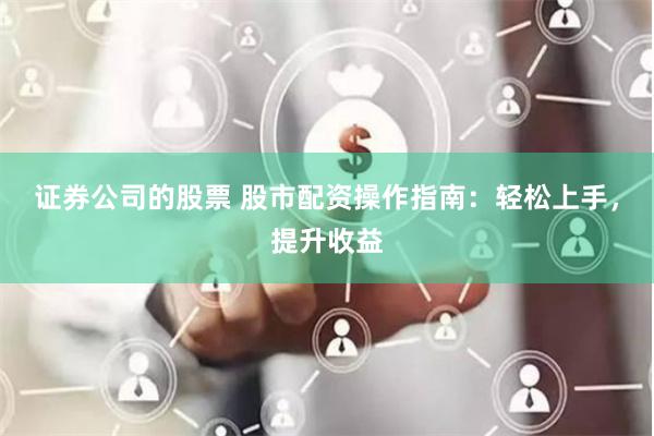 证券公司的股票 股市配资操作指南:轻松上手,提升收益