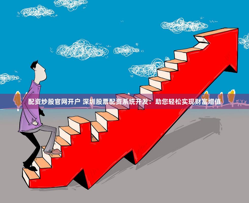 配资炒股官网开户 深圳股票配资系统开发：助您轻松实现财富增值