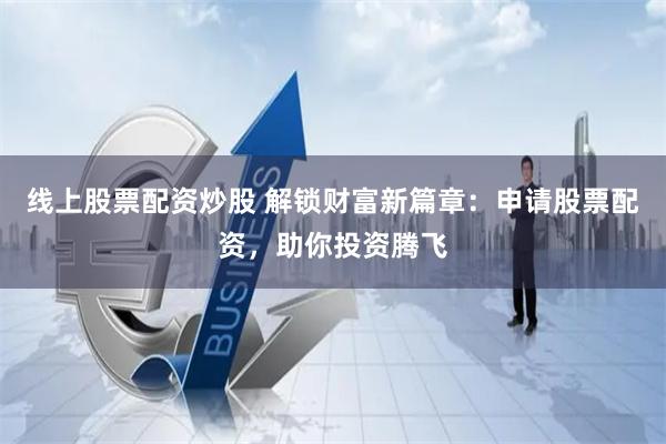 线上股票配资炒股 解锁财富新篇章：申请股票配资，助你投资腾飞