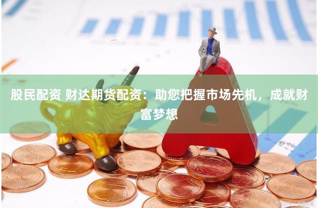 股民配资 财达期货配资：助您把握市场先机，成就财富梦想