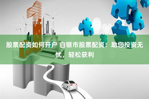 股票配资如何开户 白银市股票配资：助您投资无忧，轻松获利
