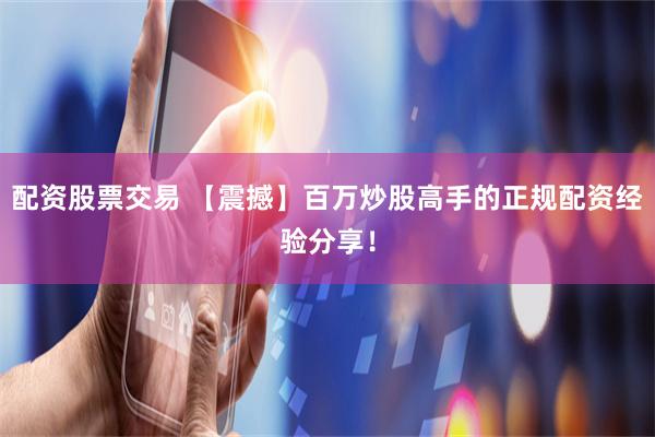 配资股票交易 【震撼】百万炒股高手的正规配资经验分享!