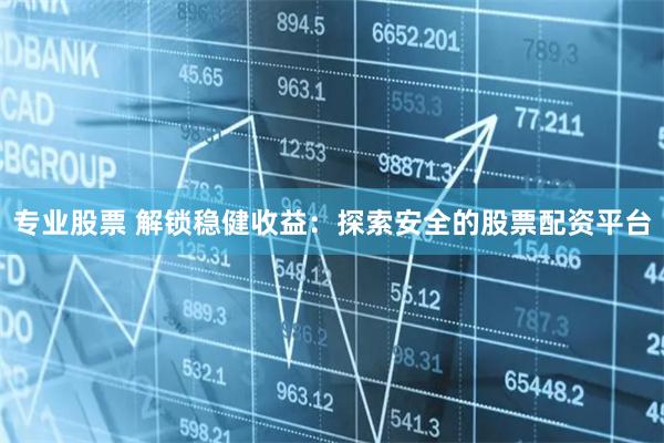 专业股票 解锁稳健收益：探索安全的股票配资平台