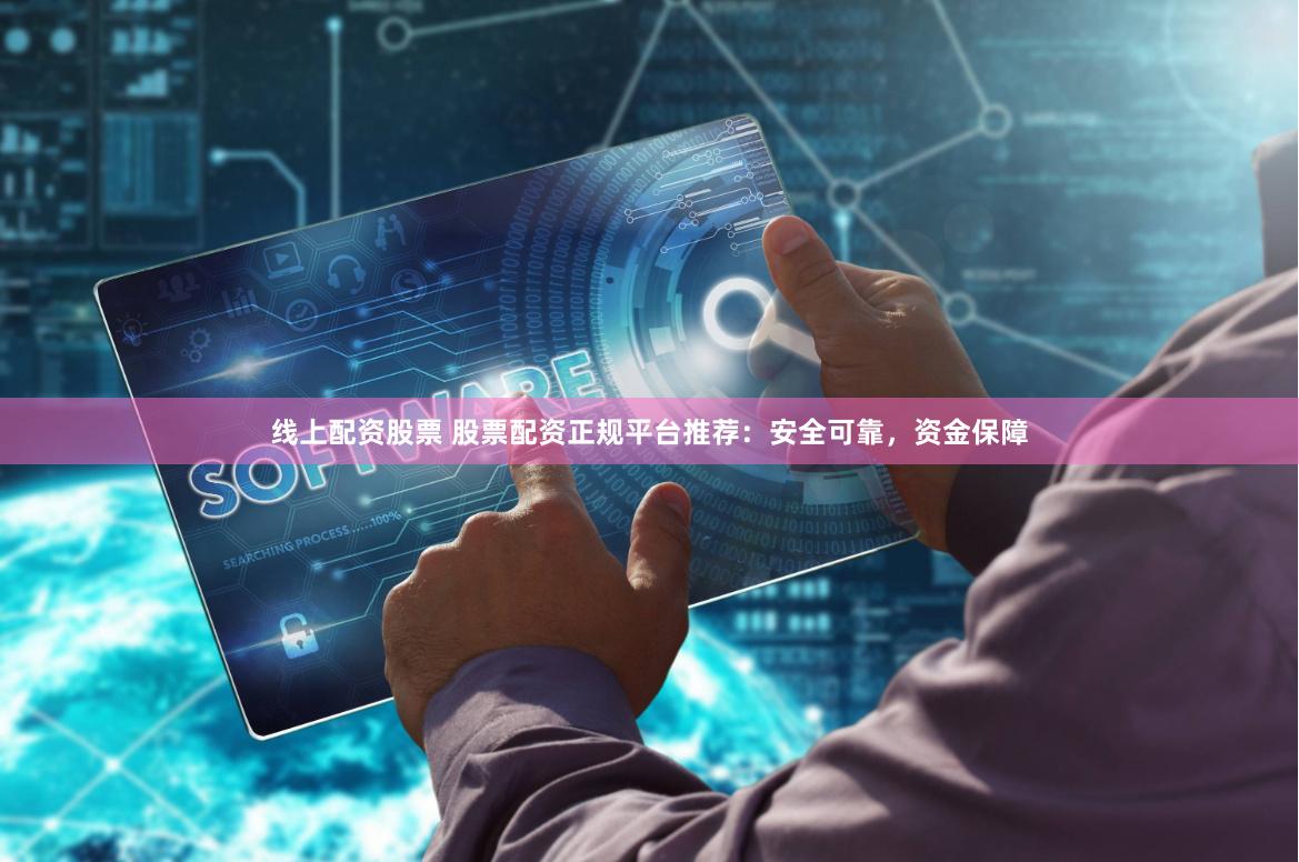 线上配资股票 股票配资正规平台推荐:安全可靠,资金保障