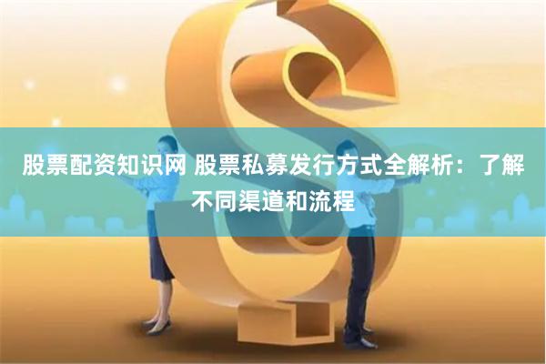 股票配资知识网 股票私募发行方式全解析:了解不同渠道和流程