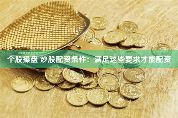 个股操盘 炒股配资条件：满足这些要求才能配资