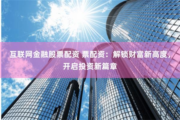 互联网金融股票配资 票配资：解锁财富新高度，开启投资新篇章