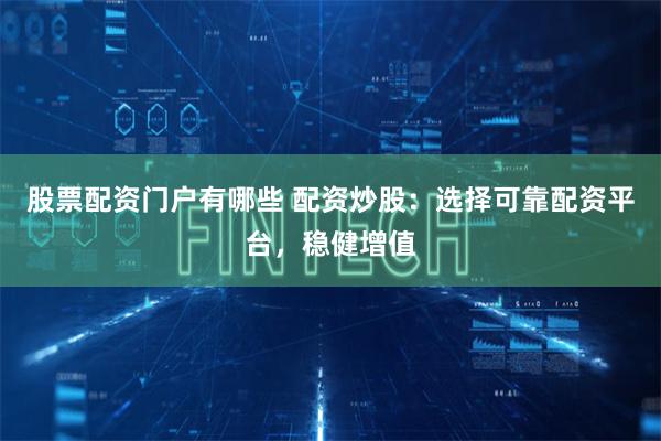 股票配资门户有哪些 配资炒股：选择可靠配资平台，稳健增值