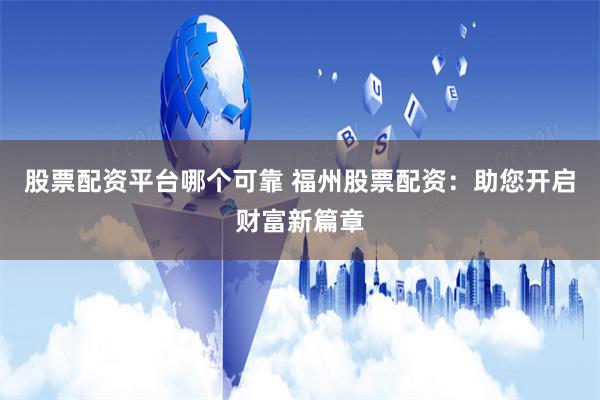 股票配资平台哪个可靠 福州股票配资：助您开启财富新篇章