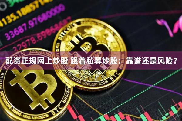 配资正规网上炒股 跟着私募炒股：靠谱还是风险？