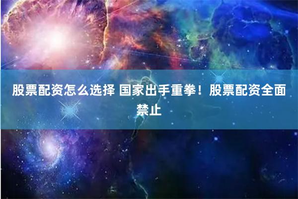 股票配资怎么选择 国家出手重拳！股票配资全面禁止