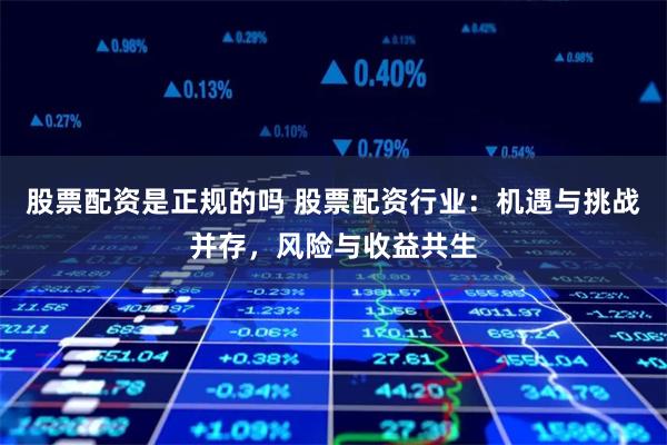 股票配资是正规的吗 股票配资行业:机遇与挑战并存,风险与收益共生