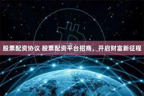 股票配资协议 股票配资平台招商，开启财富新征程