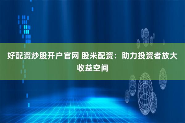 好配资炒股开户官网 股米配资：助力投资者放大收益空间
