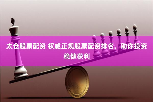 太仓股票配资 权威正规股票配资排名，助你投资稳健获利