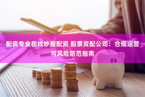 配资专业在线炒股配资 股票资配公司：合规运营与风险防范指南