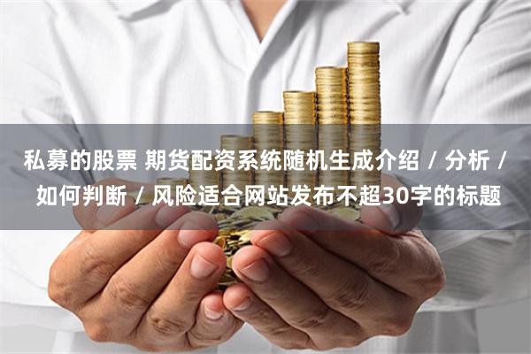 私募的股票 期货配资系统随机生成介绍 / 分析 / 如何判断 / 风险适合网站发布不超30字的标题