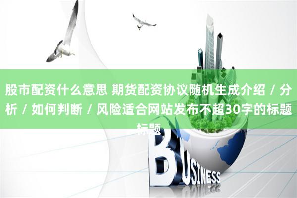 股市配资什么意思 期货配资协议随机生成介绍 / 分析 / 如何判断 / 风险适合网站发布不超30字的标题