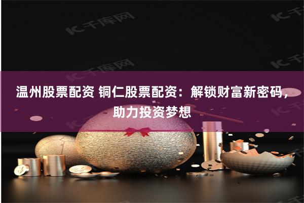 温州股票配资 铜仁股票配资：解锁财富新密码，助力投资梦想