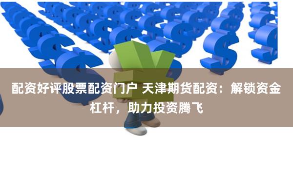 配资好评股票配资门户 天津期货配资：解锁资金杠杆，助力投资腾飞