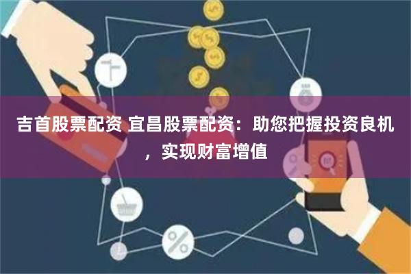 吉首股票配资 宜昌股票配资:助您把握投资良机,实现财富增值