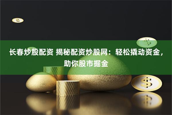 长春炒股配资 揭秘配资炒股网:轻松撬动资金,助你股市掘金