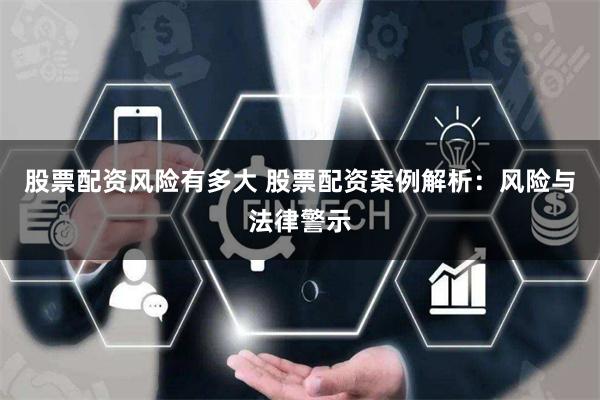 股票配资风险有多大 股票配资案例解析：风险与法律警示